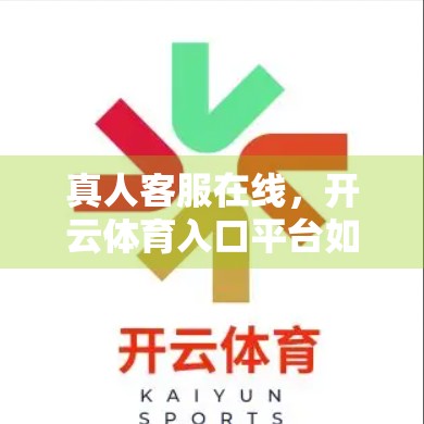 真人客服在线，开云体育入口平台如何用人性化服务赢得用户信赖？