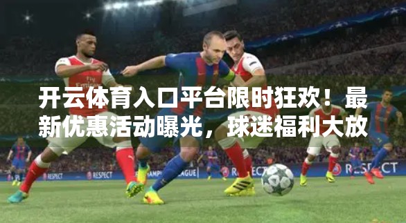 开云体育入口平台限时狂欢！最新优惠活动曝光，球迷福利大放送！