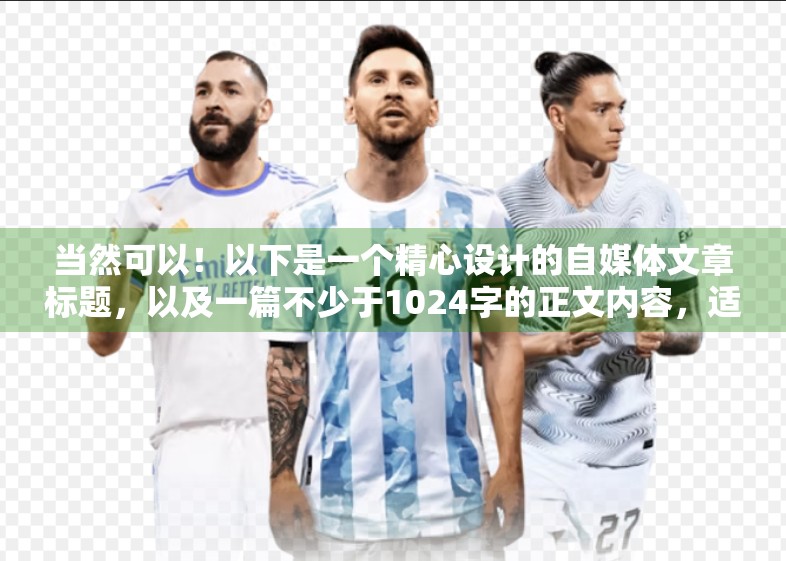 当然可以！以下是一个精心设计的自媒体文章标题，以及一篇不少于1024字的正文内容，适合发布在微信公众号、知乎、小红书等平台