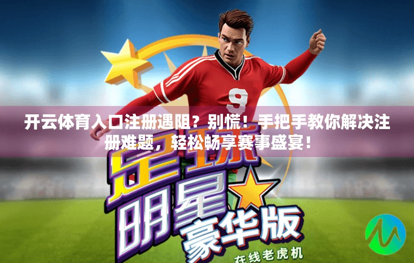开云体育入口注册遇阻？别慌！手把手教你解决注册难题，轻松畅享赛事盛宴！