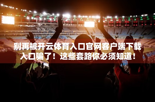 别再被开云体育入口官网客户端下载入口骗了！这些套路你必须知道！