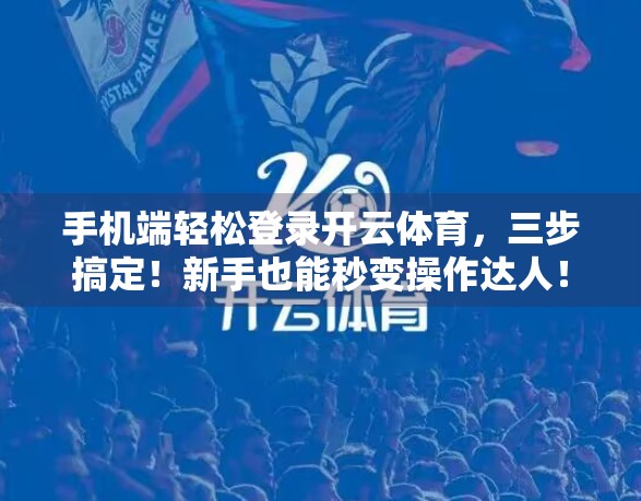 手机端轻松登录开云体育，三步搞定！新手也能秒变操作达人！