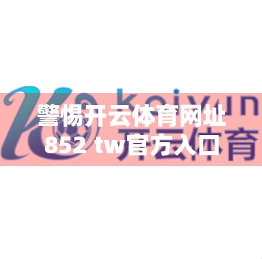 警惕开云体育网址852 tw官方入口背后的陷阱，自媒体视角下的网络风险警示