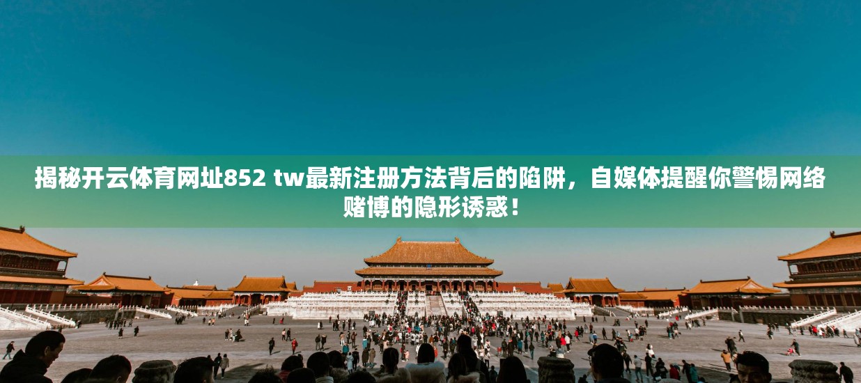 揭秘开云体育网址852 tw最新注册方法背后的陷阱，自媒体提醒你警惕网络赌博的隐形诱惑！