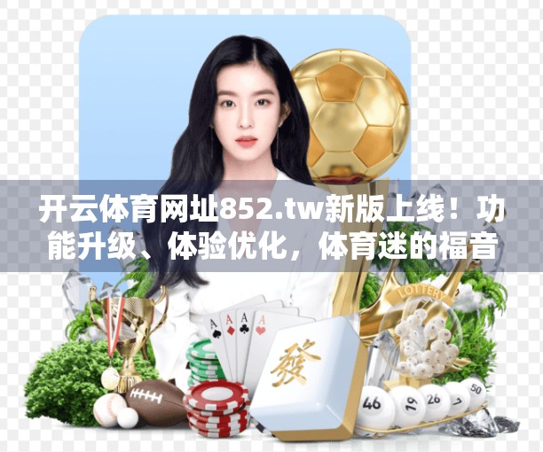 开云体育网址852.tw新版上线！功能升级、体验优化，体育迷的福音来了！