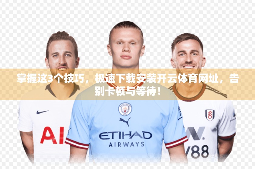 掌握这3个技巧，极速下载安装开云体育网址，告别卡顿与等待！