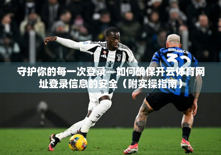 守护你的每一次登录—如何确保开云体育网址登录信息的安全（附实操指南）