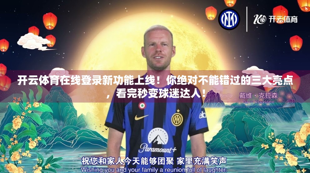 开云体育在线登录新功能上线！你绝对不能错过的三大亮点，看完秒变球迷达人！