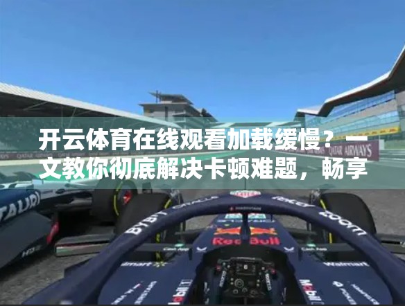 开云体育在线观看加载缓慢？一文教你彻底解决卡顿难题，畅享无延迟观赛体验！