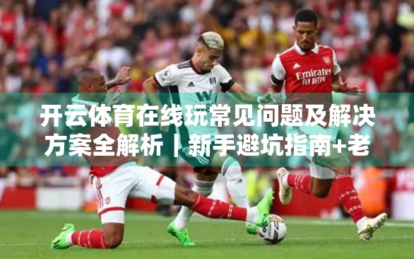 开云体育在线玩常见问题及解决方案全解析｜新手避坑指南+老手进阶技巧