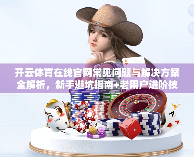 开云体育在线官网常见问题与解决方案全解析，新手避坑指南+老用户进阶技巧