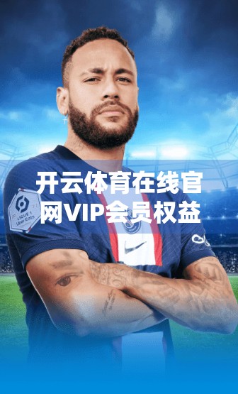 开云体育在线官网VIP会员权益全解析，不只是看球，更是沉浸式体育盛宴！