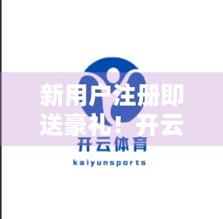 新用户注册即送豪礼！开云体育在线官网如何用首充奖励撬动流量红利？