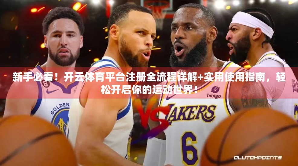 新手必看！开云体育平台注册全流程详解+实用使用指南，轻松开启你的运动世界！