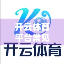 开云体育平台常见问题解答汇总，新手必看的避坑指南与实用技巧