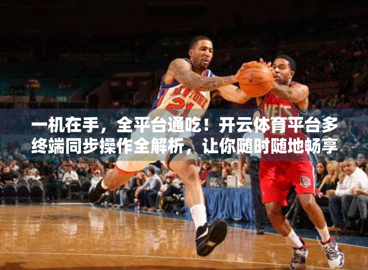 一机在手，全平台通吃！开云体育平台多终端同步操作全解析，让你随时随地畅享赛事激情！