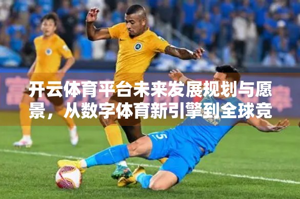 开云体育平台未来发展规划与愿景，从数字体育新引擎到全球竞技生态构建者