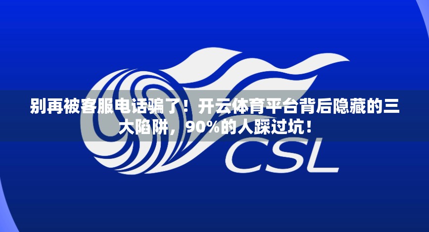 别再被客服电话骗了！开云体育平台背后隐藏的三大陷阱，90%的人踩过坑！