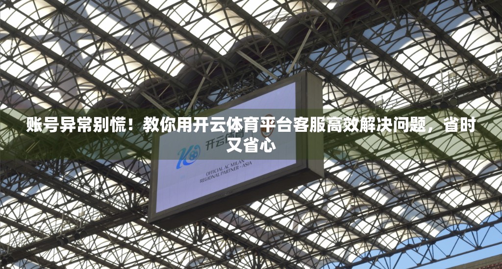 账号异常别慌！教你用开云体育平台客服高效解决问题，省时又省心