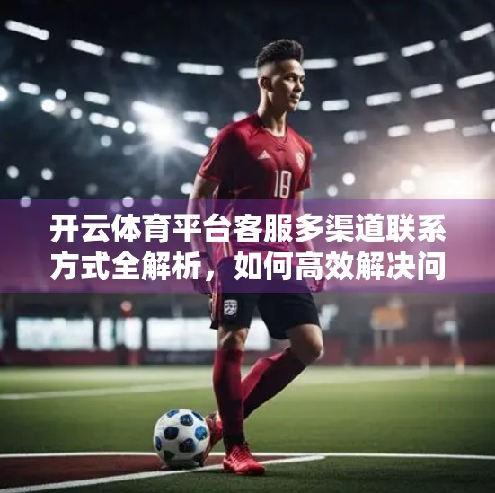 开云体育平台客服多渠道联系方式全解析，如何高效解决问题？