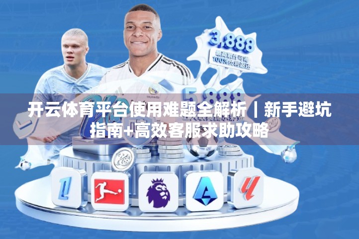 开云体育平台使用难题全解析｜新手避坑指南+高效客服求助攻略