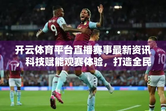 开云体育平台直播赛事最新资讯，科技赋能观赛体验，打造全民体育新生态