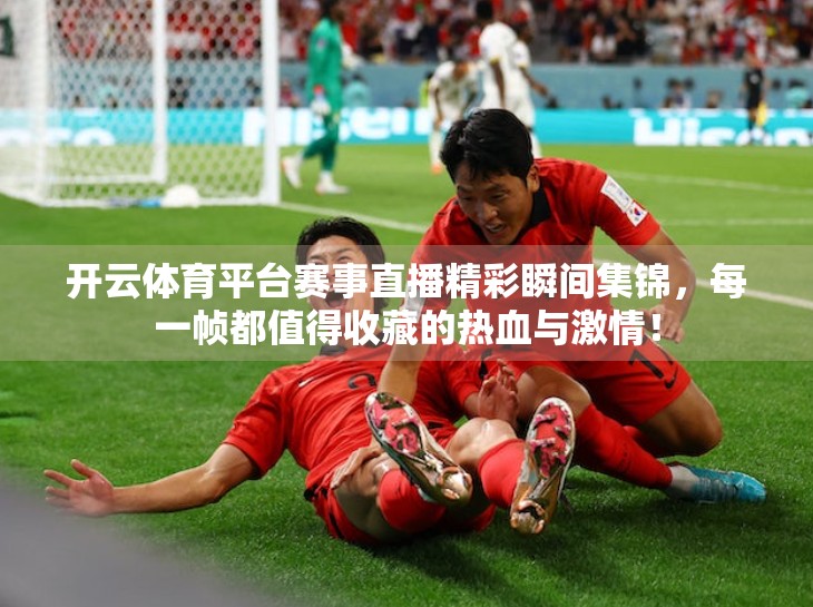 开云体育平台赛事直播精彩瞬间集锦，每一帧都值得收藏的热血与激情！
