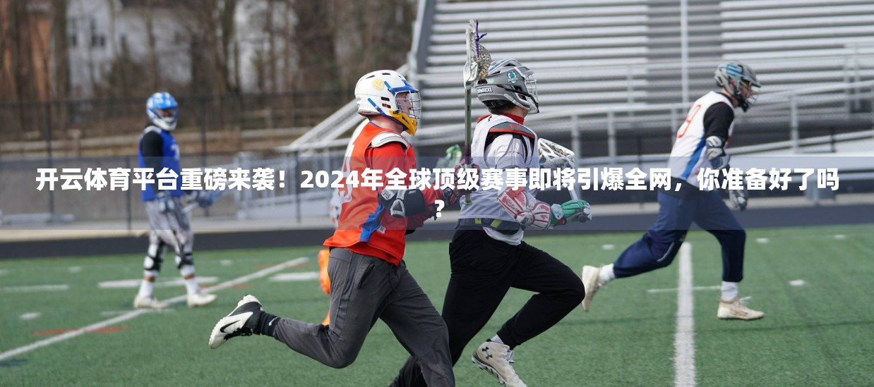 开云体育平台重磅来袭！2024年全球顶级赛事即将引爆全网，你准备好了吗？