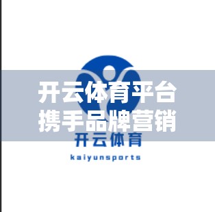 开云体育平台携手品牌营销新机遇，从赛事赞助到情感共鸣的跃迁之路