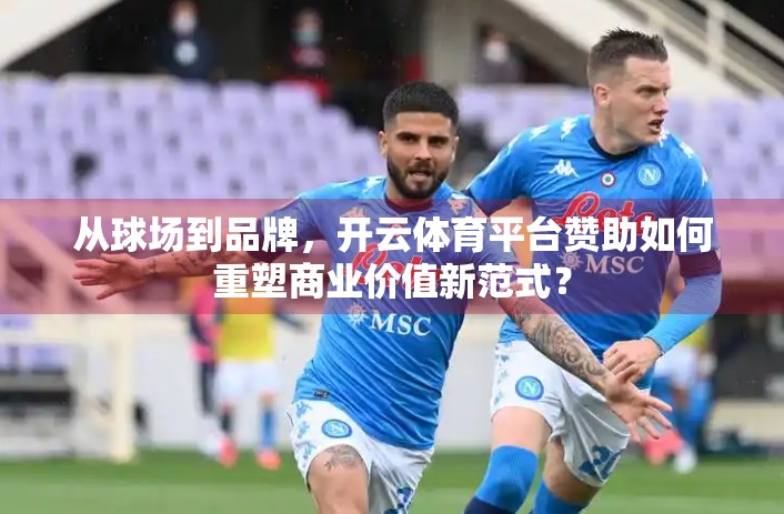 从球场到品牌，开云体育平台赞助如何重塑商业价值新范式？