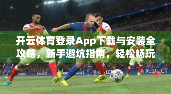 开云体育登录App下载与安装全攻略，新手避坑指南，轻松畅玩赛事盛宴！