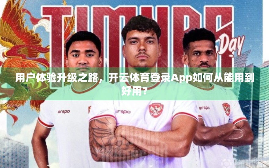 用户体验升级之路，开云体育登录App如何从能用到好用？