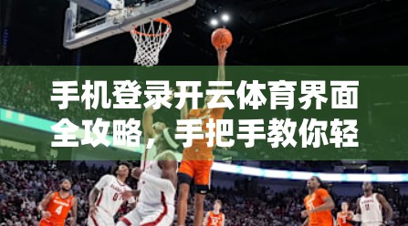 手机登录开云体育界面全攻略，手把手教你轻松搞定，再也不用卡在第一步！