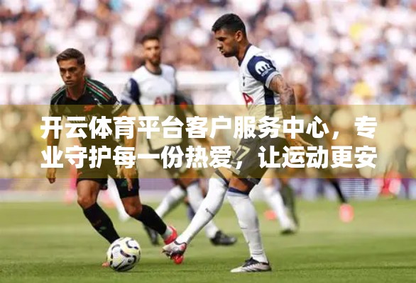 开云体育平台客户服务中心，专业守护每一份热爱，让运动更安心